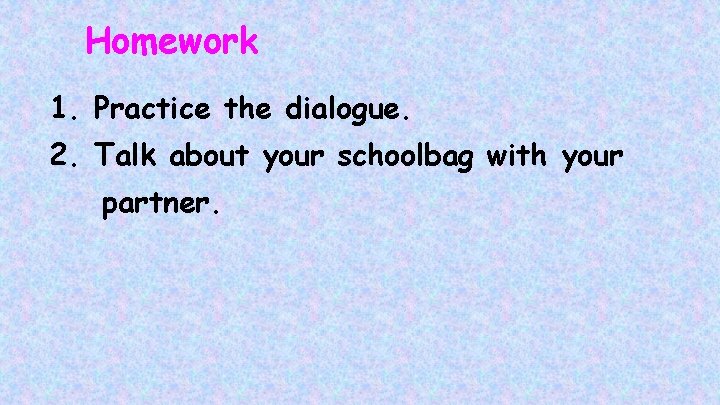 Homework 1. Practice the dialogue. 2. Talk about your schoolbag with your partner. 