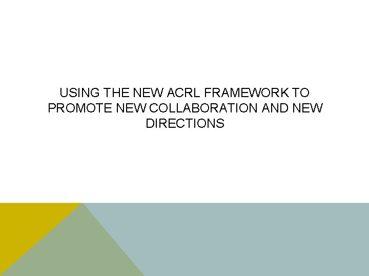 USING THE NEW ACRL FRAMEWORK TO PROMOTE NEW COLLABORATION AND NEW DIRECTIONS 