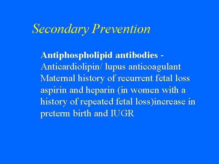 Secondary Prevention w Antiphospholipid antibodies Anticardiolipin/ lupus anticoagulant Maternal history of recurrent fetal loss