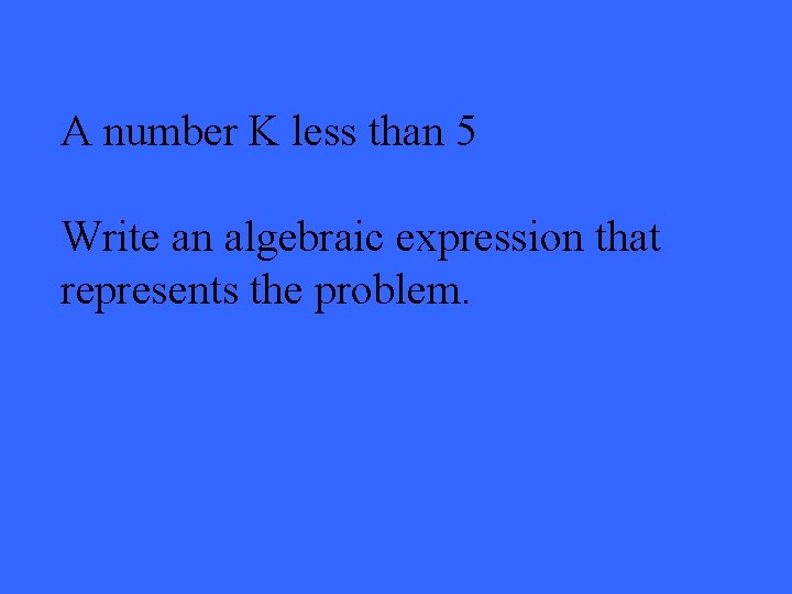 A number K less than 5 Write an algebraic expression that represents the problem.