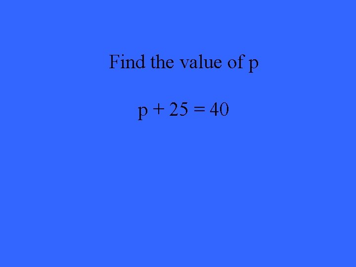 Find the value of p p + 25 = 40 