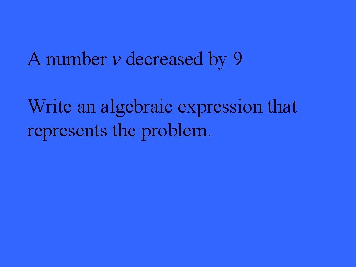 A number v decreased by 9 Write an algebraic expression that represents the problem.