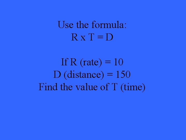 Use the formula: Rx. T=D If R (rate) = 10 D (distance) = 150