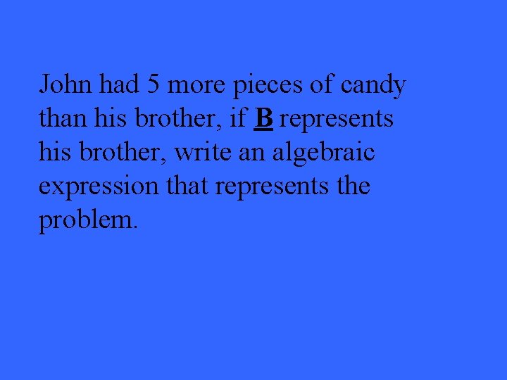 John had 5 more pieces of candy than his brother, if B represents his