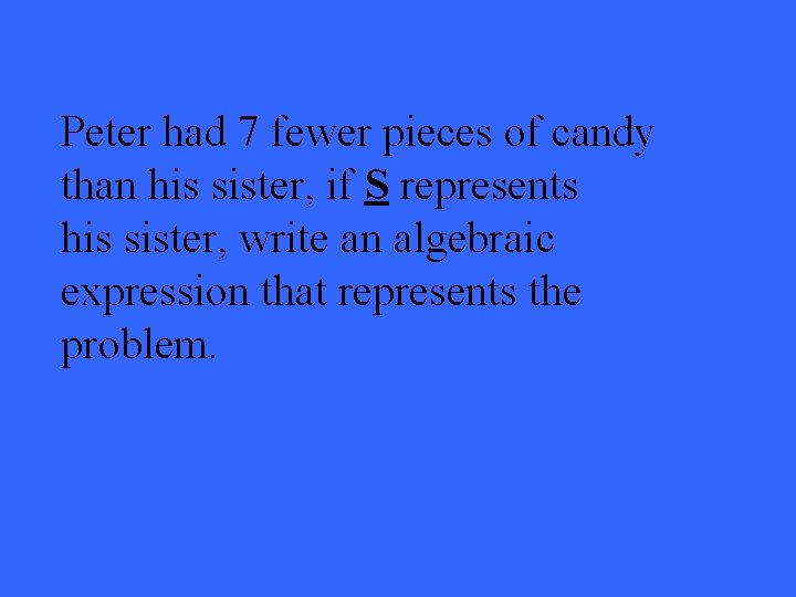 Peter had 7 fewer pieces of candy than his sister, if S represents his