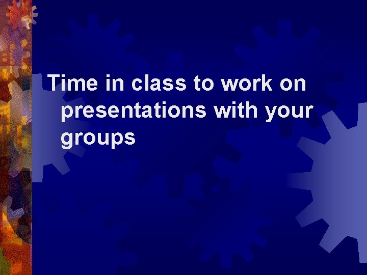 Time in class to work on presentations with your groups 