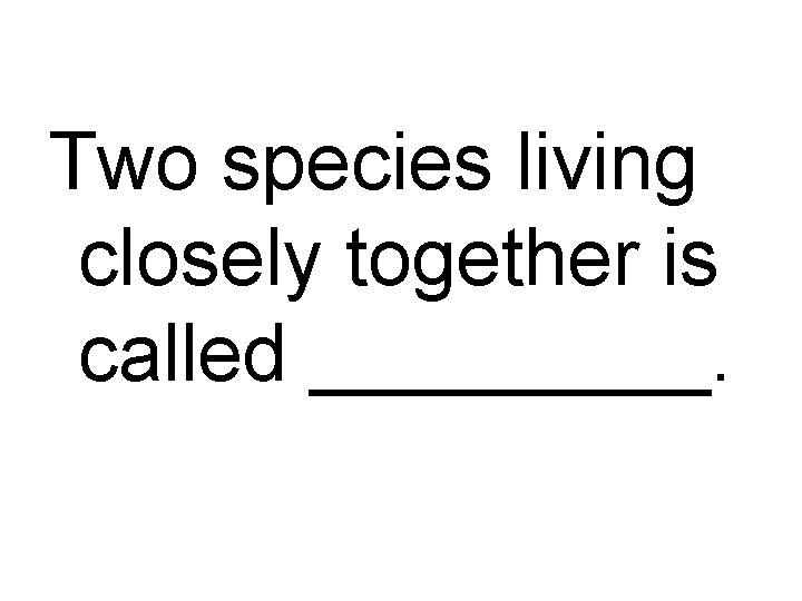 Two species living closely together is called _____. 