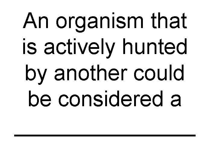 An organism that is actively hunted by another could be considered a ________ 