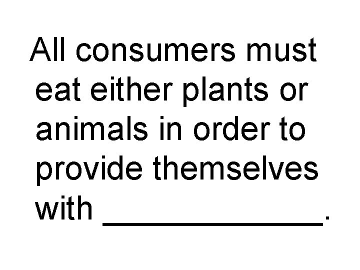 All consumers must eat either plants or animals in order to provide themselves with