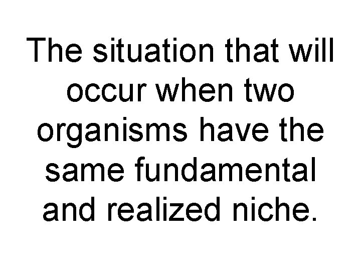 The situation that will occur when two organisms have the same fundamental and realized