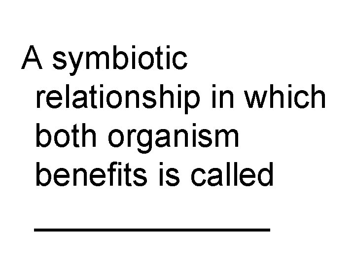 A symbiotic relationship in which both organism benefits is called _______ 