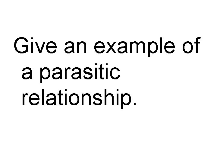 Give an example of a parasitic relationship. 