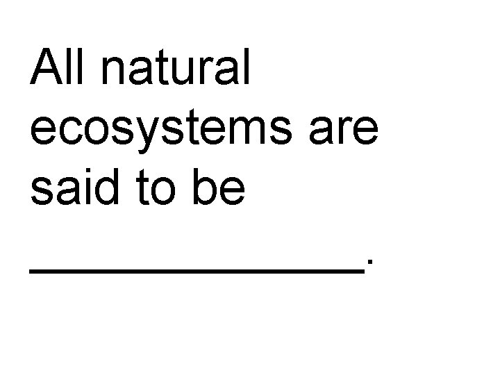 All natural ecosystems are said to be ______. 