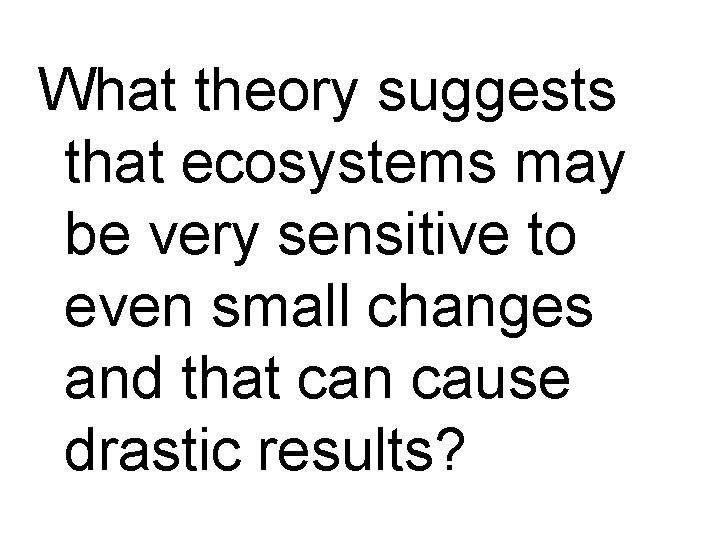 What theory suggests that ecosystems may be very sensitive to even small changes and
