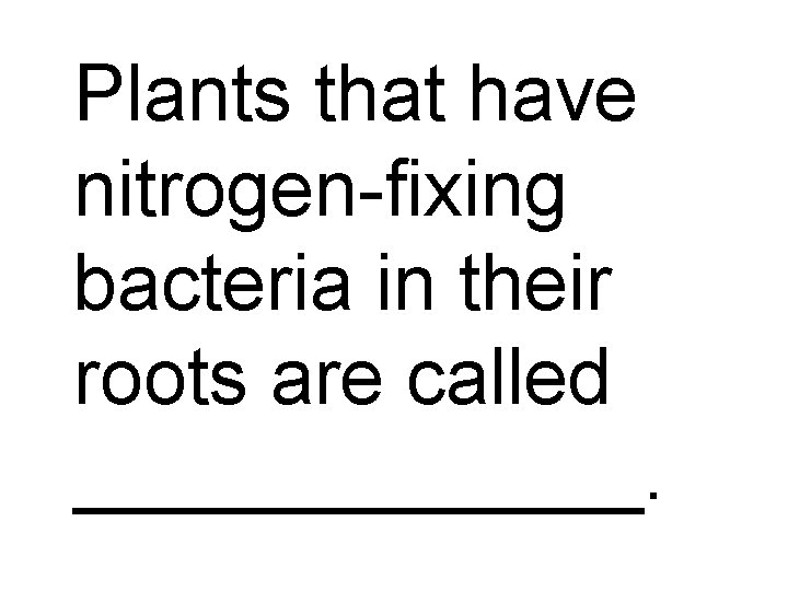 Plants that have nitrogen-fixing bacteria in their roots are called _______. 