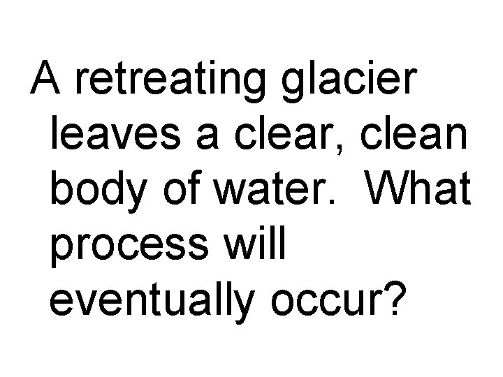 A retreating glacier leaves a clear, clean body of water. What process will eventually