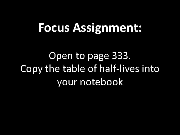 Focus Assignment: Open to page 333. Copy the table of half-lives into your notebook