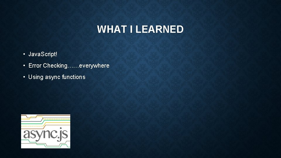 WHAT I LEARNED • Java. Script! • Error Checking……everywhere • Using async functions 