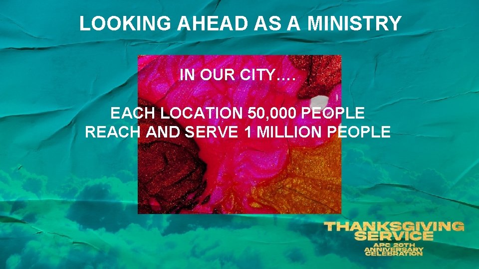 LOOKING AHEAD AS A MINISTRY IN OUR CITY…. EACH LOCATION 50, 000 PEOPLE REACH