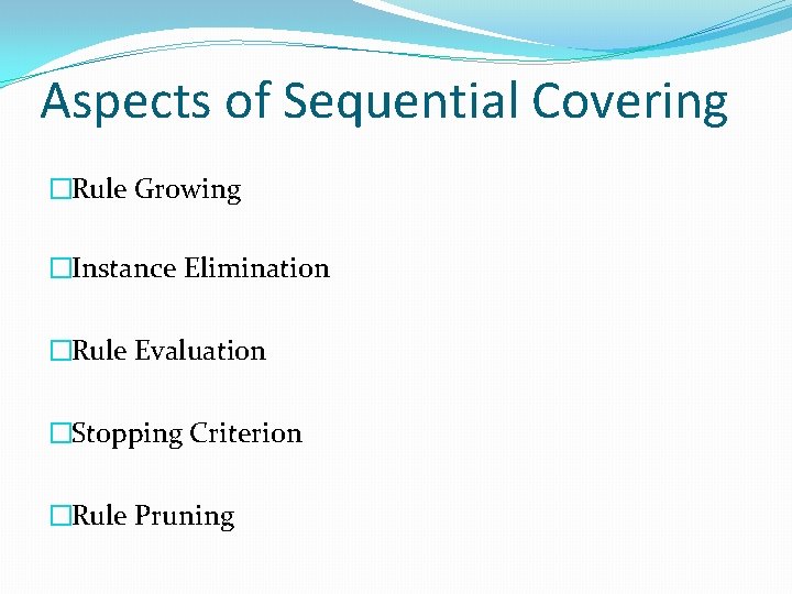Aspects of Sequential Covering �Rule Growing �Instance Elimination �Rule Evaluation �Stopping Criterion �Rule Pruning