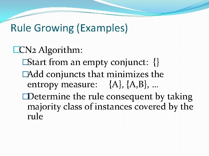 Rule Growing (Examples) �CN 2 Algorithm: �Start from an empty conjunct: {} �Add conjuncts