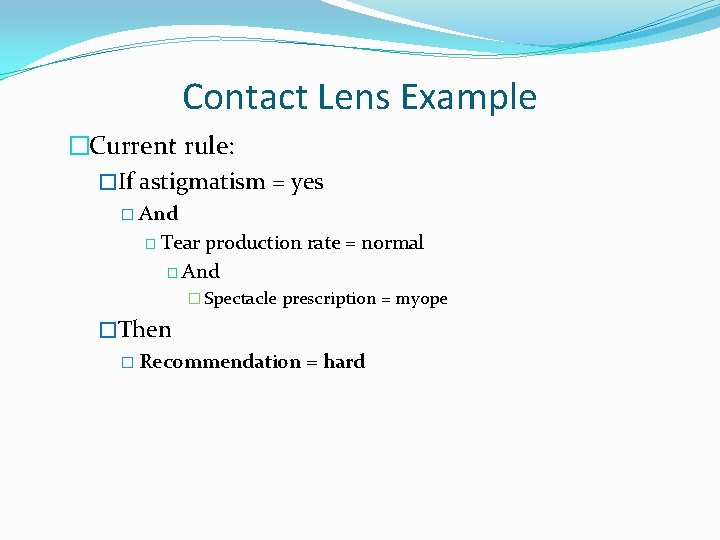 Contact Lens Example �Current rule: �If astigmatism = yes � And � Tear production
