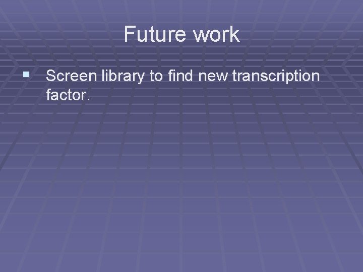 Future work § Screen library to find new transcription factor. 