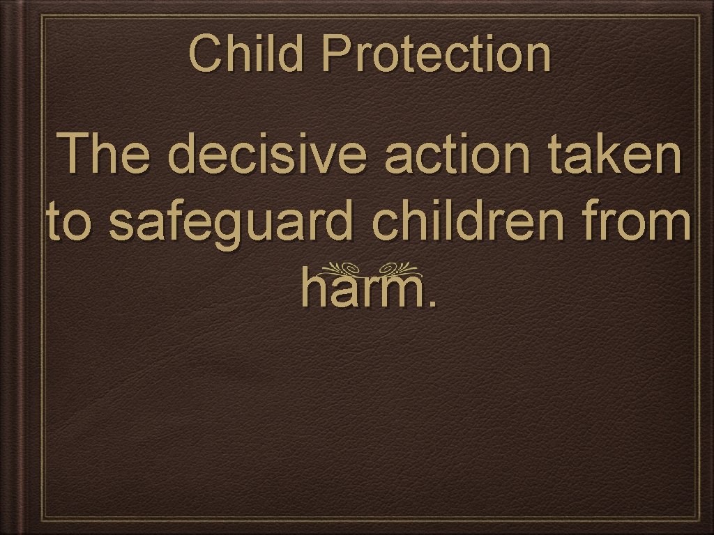 Child Protection The decisive action taken to safeguard children from harm. 