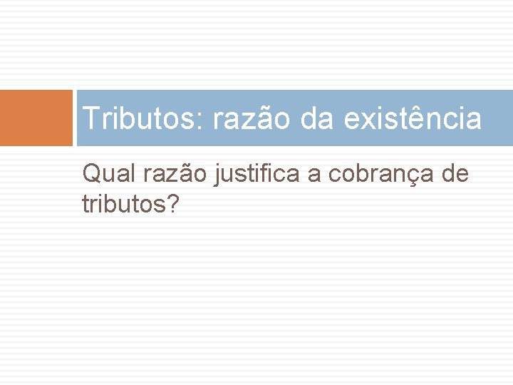 Tributos: razão da existência Qual razão justifica a cobrança de tributos? 