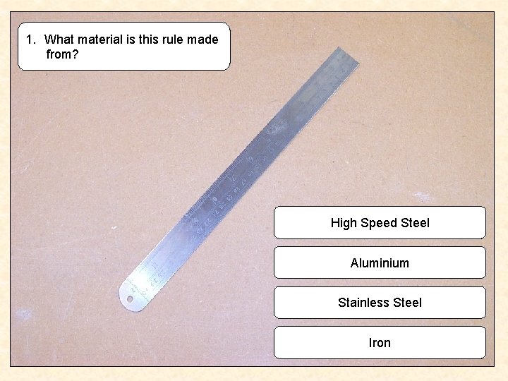 1. What material is this rule made from? High Speed Steel Aluminium Stainless Steel