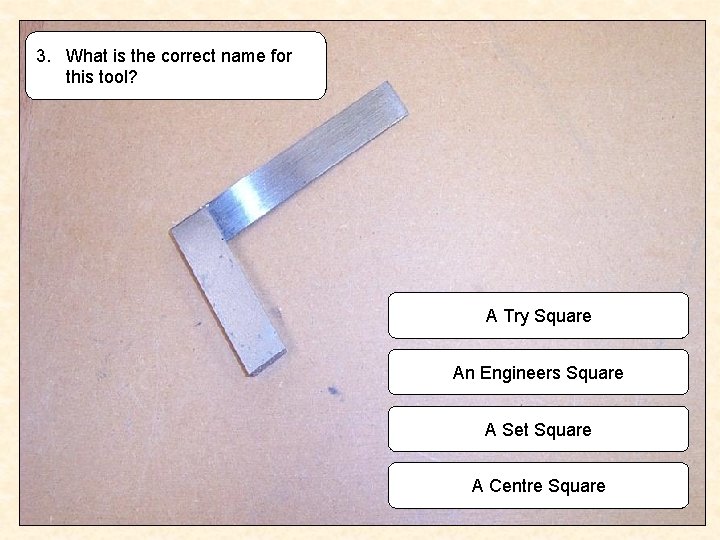 3. What is the correct name for this tool? A Try Square An Engineers