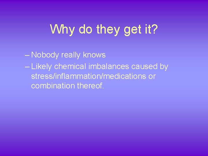 Why do they get it? – Nobody really knows – Likely chemical imbalances caused