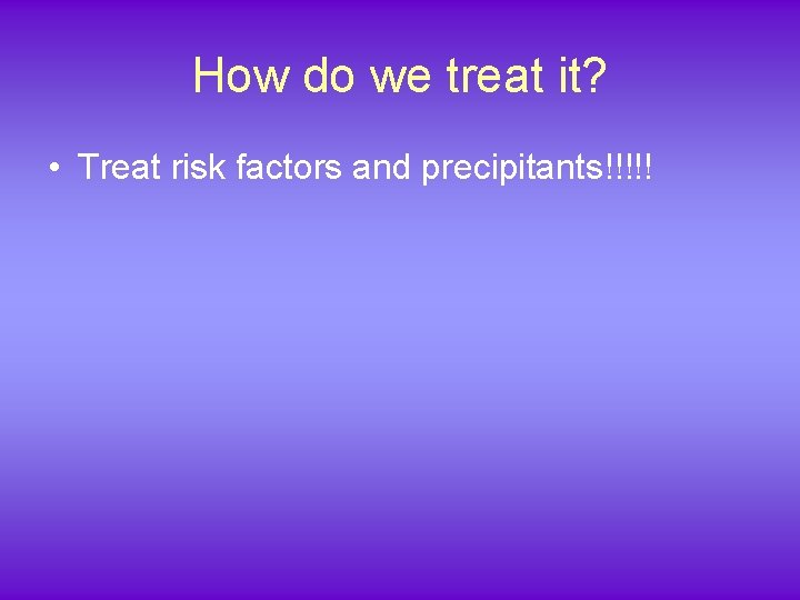 How do we treat it? • Treat risk factors and precipitants!!!!! 