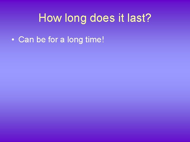 How long does it last? • Can be for a long time! 