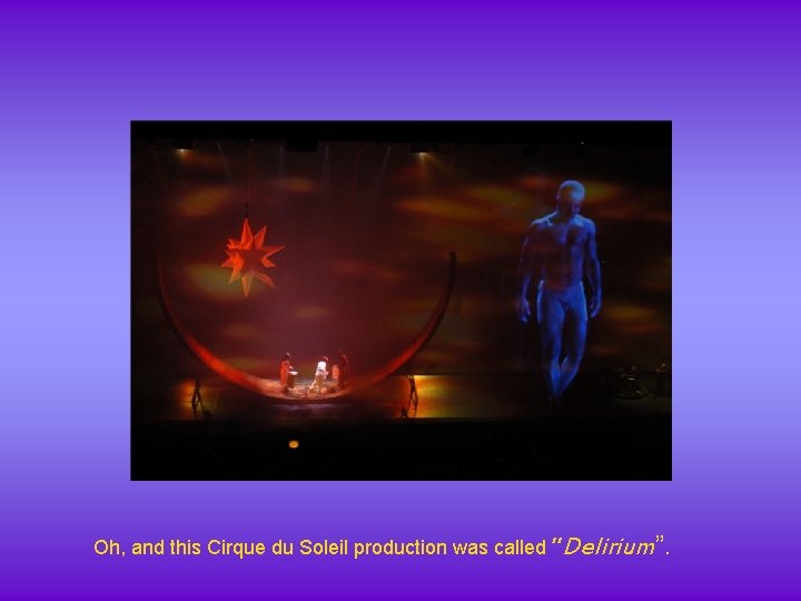 Oh, and this Cirque du Soleil production was called “Delirium”. 