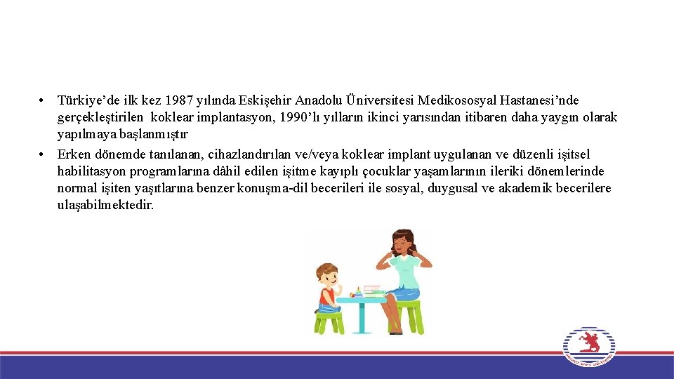  • Türkiye’de ilk kez 1987 yılında Eskişehir Anadolu Üniversitesi Medikososyal Hastanesi’nde gerçekleştirilen koklear