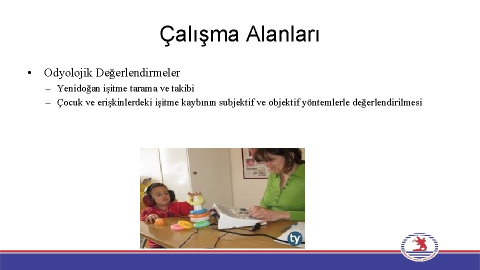 Çalışma Alanları • Odyolojik Değerlendirmeler – Yenidoğan işitme tarama ve takibi – Çocuk ve