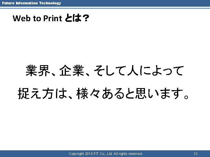 Future Information Technology Web to Print とは？ 業界、企業、そして人によって 捉え方は、様々あると思います。 Copyright 2015 FIT Co. ,