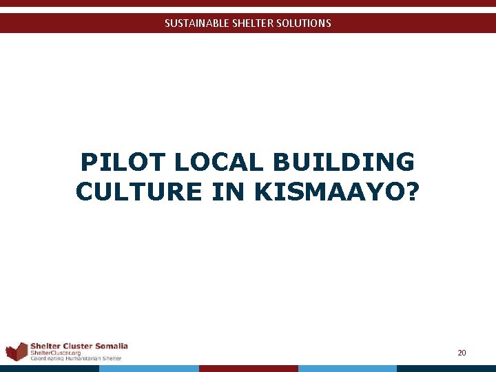 SUSTAINABLE SHELTER SOLUTIONS PILOT LOCAL BUILDING CULTURE IN KISMAAYO? Shelter Cluster Somalia Shelter. Cluster.