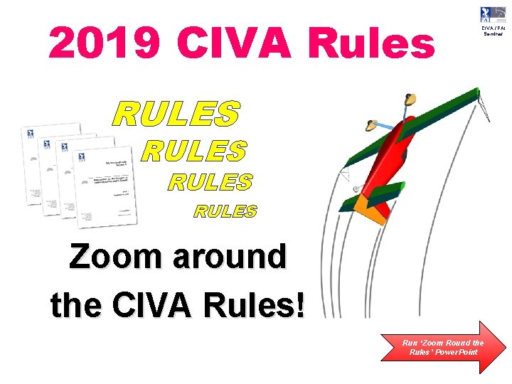 2019 CIVA Rules CIVA / FAI Seminar RULES Zoom around the CIVA Rules! Run