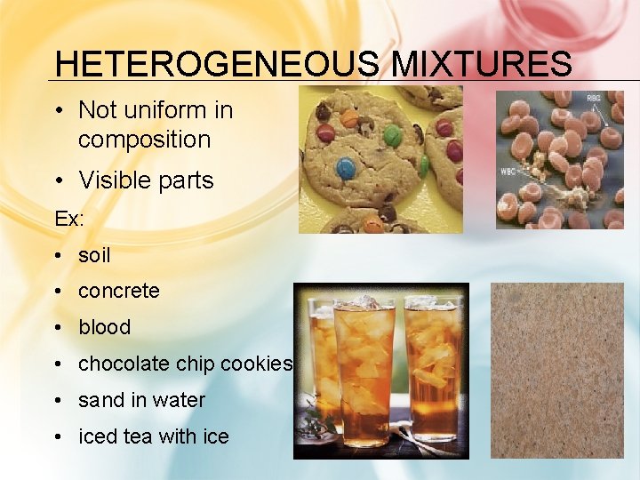 HETEROGENEOUS MIXTURES • Not uniform in composition • Visible parts Ex: • soil •