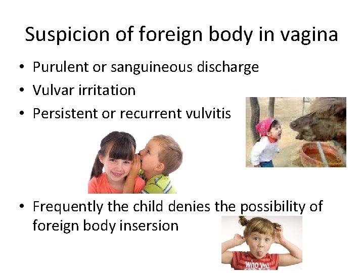 Suspicion of foreign body in vagina • Purulent or sanguineous discharge • Vulvar irritation