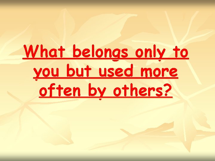 What belongs only to you but used more often by others? 