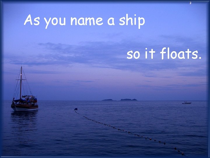 As you name a ship so it floats. 