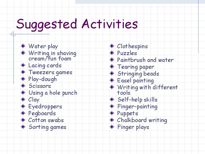 Suggested Activities Water play Writing in shaving cream/fun foam Lacing cards Tweezers games Play-dough