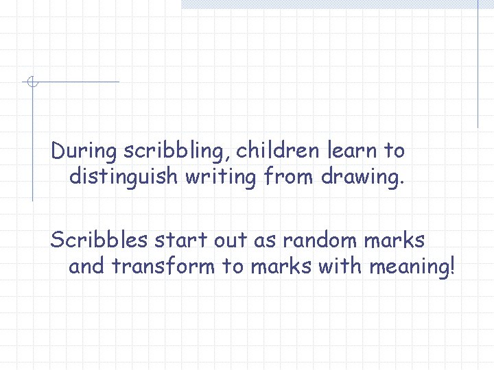 During scribbling, children learn to distinguish writing from drawing. Scribbles start out as random