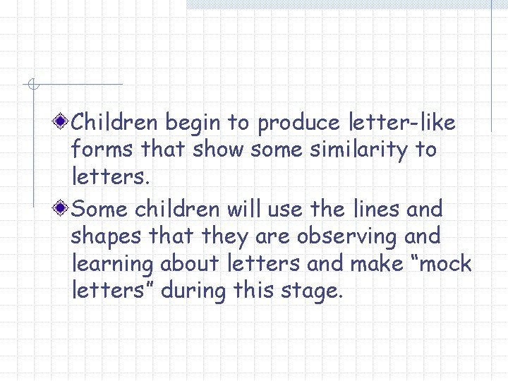 Children begin to produce letter-like forms that show some similarity to letters. Some children