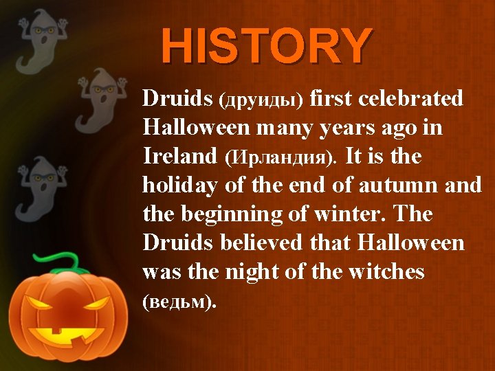 HISTORY Druids (друиды) first celebrated Halloween many years ago in Ireland (Ирландия). It is