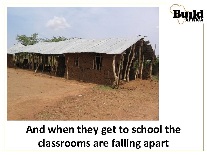 And when they get to school the classrooms are falling apart 