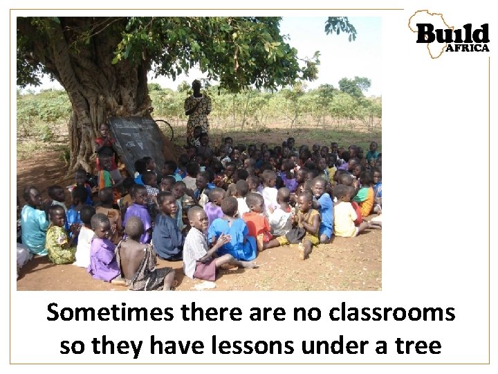 Sometimes there are no classrooms so they have lessons under a tree 